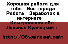 Хорошая работа для тебя - Все города Работа » Заработок в интернете   . Кемеровская обл.,Ленинск-Кузнецкий г.